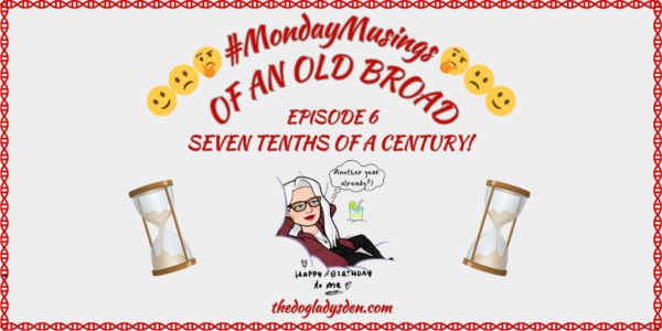 #MondayMusings OF AN OLD BROAD | EPISODE 6: SEVEN TENTHS OF A CENTURY! ⌛ #HappyBirthdayToMe 🎉